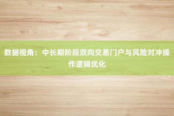数据视角：中长期阶段双向交易门户与风险对冲操作逻辑优化