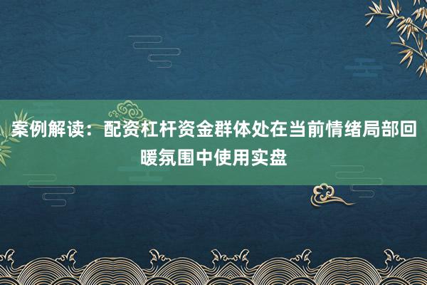 案例解读：配资杠杆资金群体处在当前情绪局部回暖氛围中使用实盘
