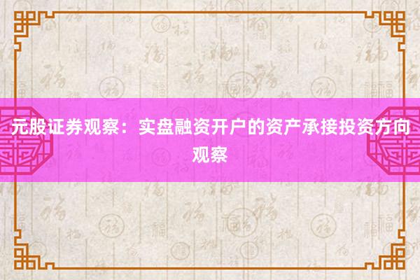 元股证券观察：实盘融资开户的资产承接投资方向观察