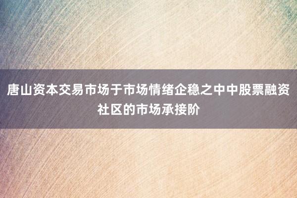 唐山资本交易市场于市场情绪企稳之中中股票融资社区的市场承接阶