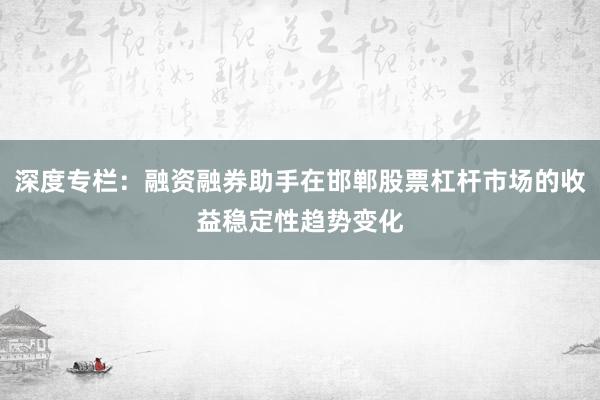 深度专栏：融资融券助手在邯郸股票杠杆市场的收益稳定性趋势变化