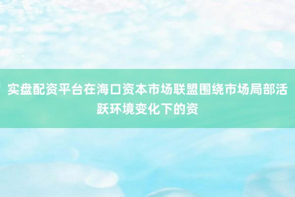 实盘配资平台在海口资本市场联盟围绕市场局部活跃环境变化下的资