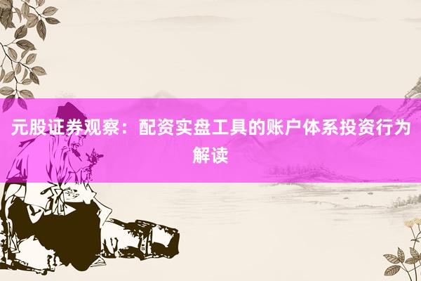 元股证券观察：配资实盘工具的账户体系投资行为解读