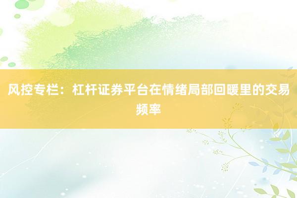 风控专栏：杠杆证券平台在情绪局部回暖里的交易频率