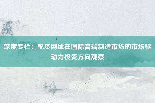 深度专栏：配资网址在国际高端制造市场的市场驱动力投资方向观察