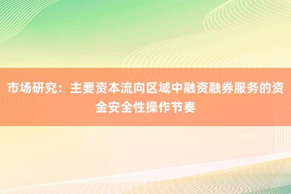 市场研究：主要资本流向区域中融资融券服务的资金安全性操作节奏
