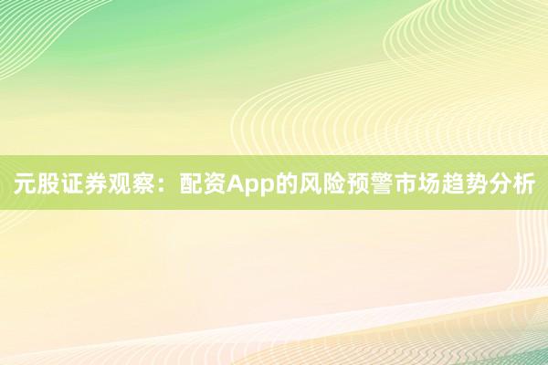 元股证券观察：配资App的风险预警市场趋势分析