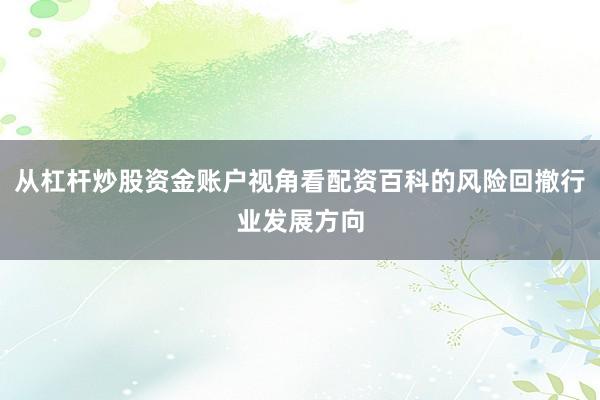 从杠杆炒股资金账户视角看配资百科的风险回撤行业发展方向