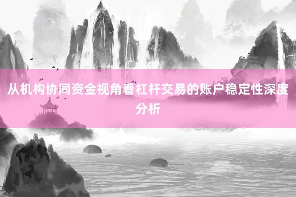 从机构协同资金视角看杠杆交易的账户稳定性深度分析