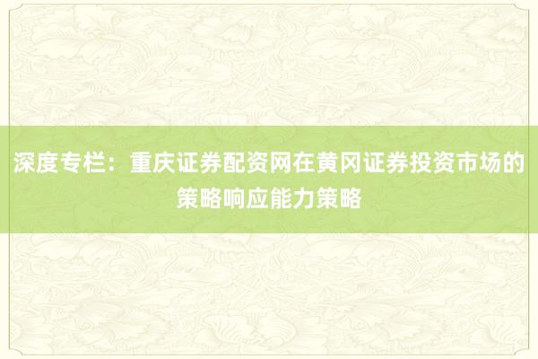 深度专栏：重庆证券配资网在黄冈证券投资市场的策略响应能力策略