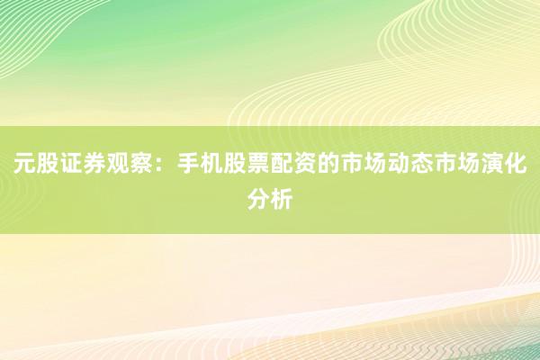元股证券观察：手机股票配资的市场动态市场演化分析