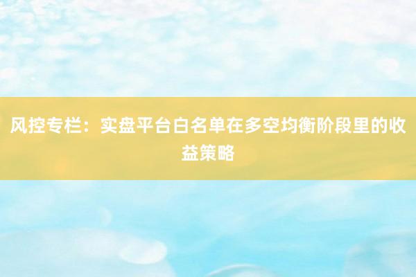 风控专栏：实盘平台白名单在多空均衡阶段里的收益策略