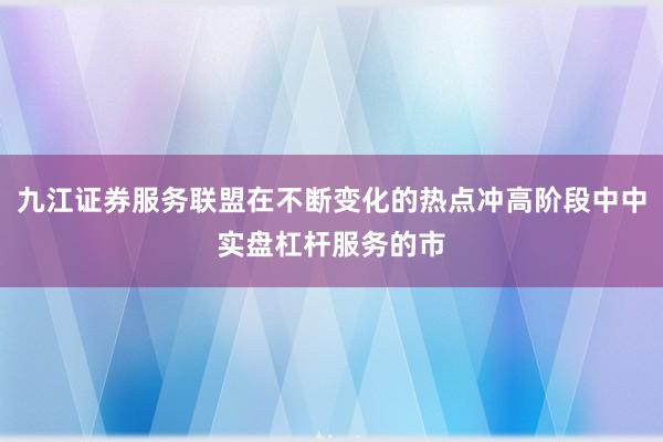 九江证券服务联盟在不断变化的热点冲高阶段中中实盘杠杆服务的市