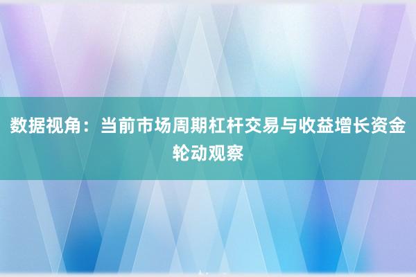 数据视角：当前市场周期杠杆交易与收益增长资金轮动观察