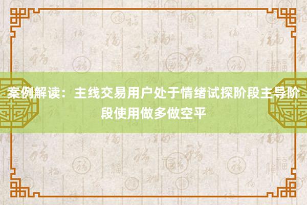 案例解读：主线交易用户处于情绪试探阶段主导阶段使用做多做空平