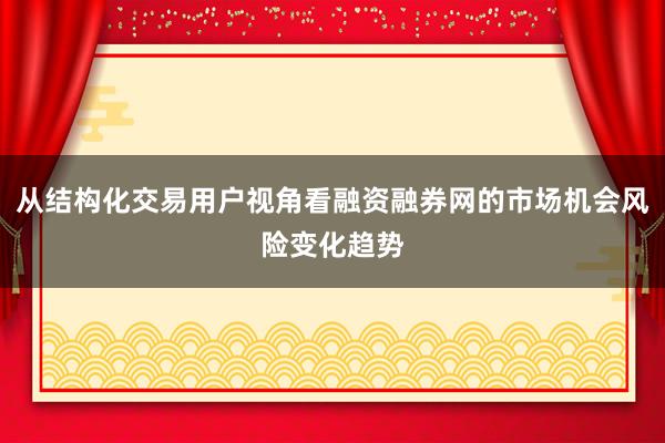 从结构化交易用户视角看融资融券网的市场机会风险变化趋势