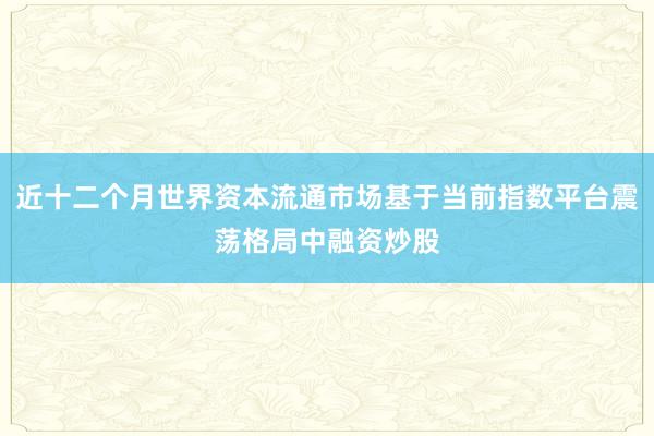 近十二个月世界资本流通市场基于当前指数平台震荡格局中融资炒股
