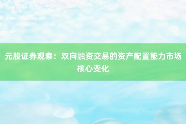 元股证券观察：双向融资交易的资产配置能力市场核心变化