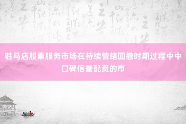 驻马店股票服务市场在持续情绪回撤时期过程中中口碑信誉配资的市