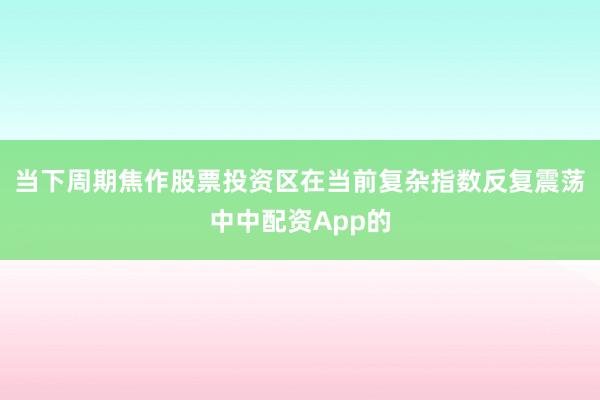 当下周期焦作股票投资区在当前复杂指数反复震荡中中配资App的