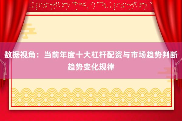 数据视角：当前年度十大杠杆配资与市场趋势判断趋势变化规律