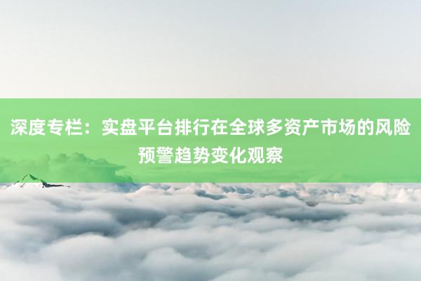 深度专栏：实盘平台排行在全球多资产市场的风险预警趋势变化观察