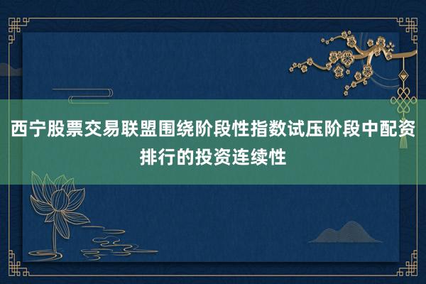 西宁股票交易联盟围绕阶段性指数试压阶段中配资排行的投资连续性