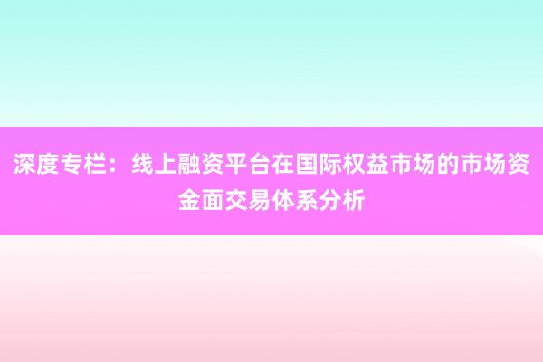深度专栏：线上融资平台在国际权益市场的市场资金面交易体系分析