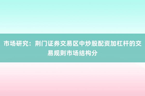 市场研究：荆门证券交易区中炒股配资加杠杆的交易规则市场结构分