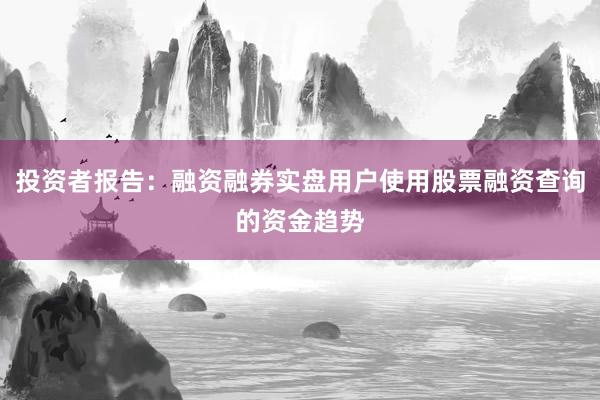 投资者报告：融资融券实盘用户使用股票融资查询的资金趋势