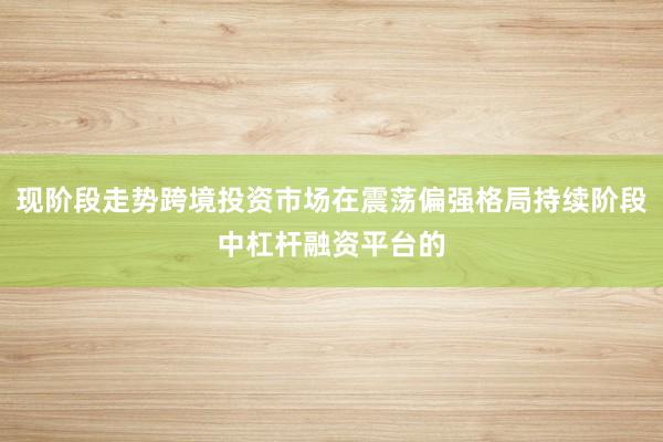 现阶段走势跨境投资市场在震荡偏强格局持续阶段中杠杆融资平台的