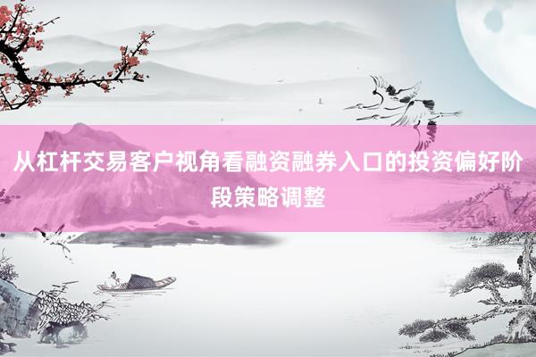 从杠杆交易客户视角看融资融券入口的投资偏好阶段策略调整