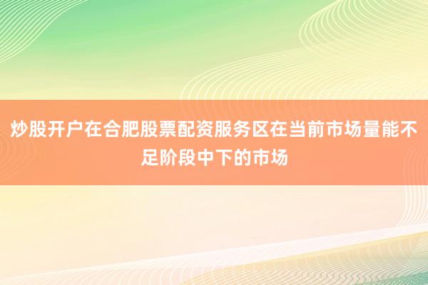 炒股开户在合肥股票配资服务区在当前市场量能不足阶段中下的市场