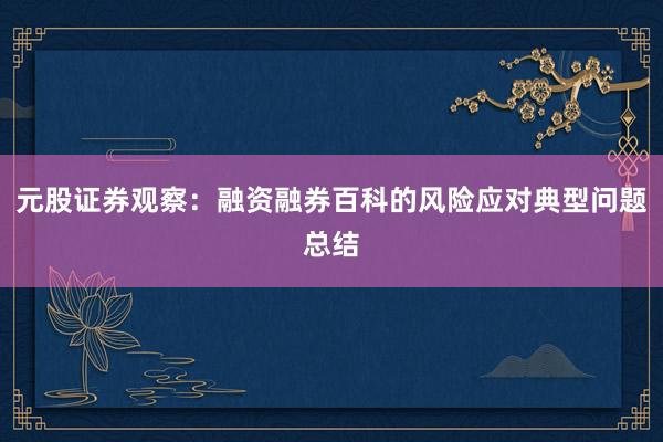 元股证券观察：融资融券百科的风险应对典型问题总结