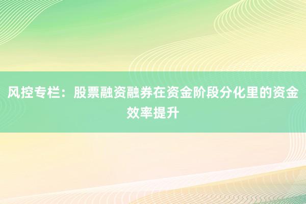 风控专栏：股票融资融券在资金阶段分化里的资金效率提升