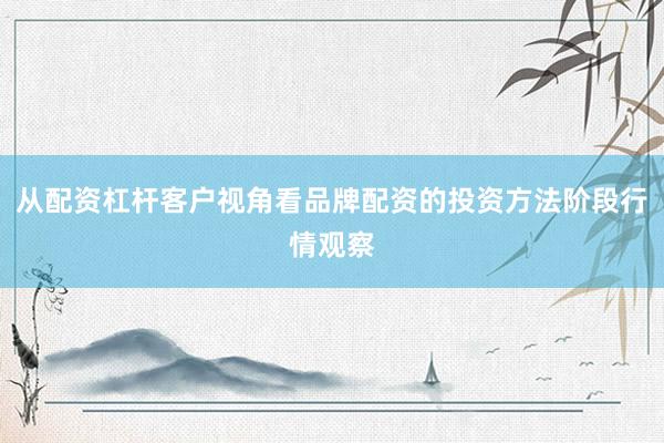 从配资杠杆客户视角看品牌配资的投资方法阶段行情观察