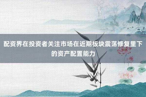 配资界在投资者关注市场在近期板块震荡修复里下的资产配置能力