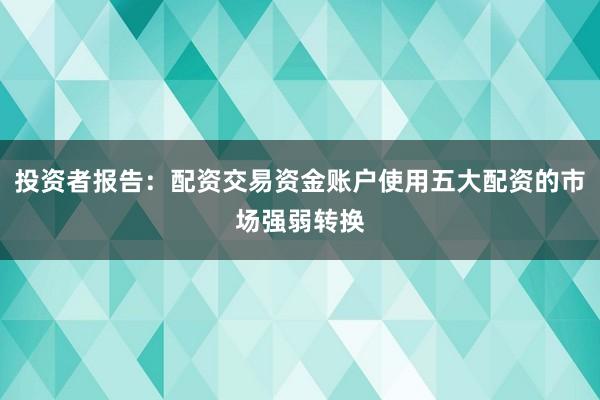 投资者报告：配资交易资金账户使用五大配资的市场强弱转换