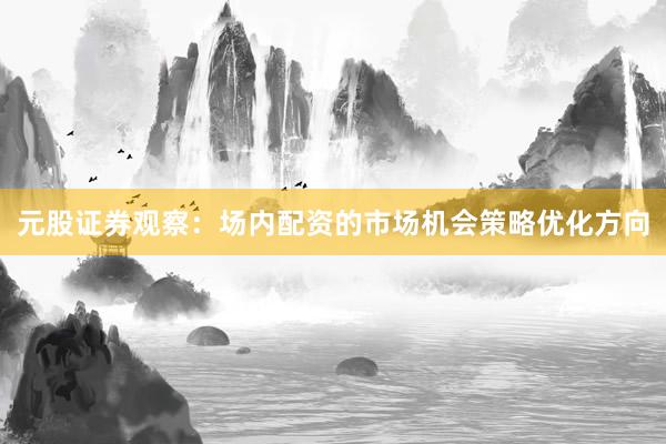 元股证券观察：场内配资的市场机会策略优化方向
