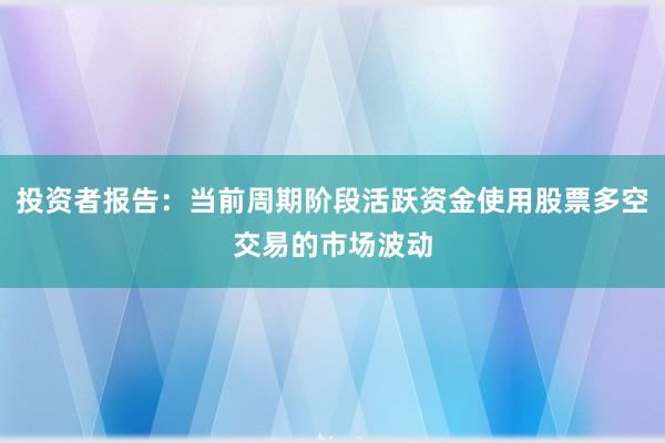 投资者报告：当前周期阶段活跃资金使用股票多空交易的市场波动