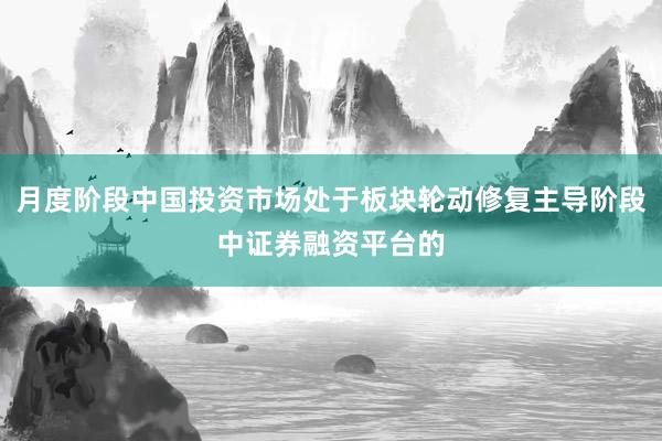 月度阶段中国投资市场处于板块轮动修复主导阶段中证券融资平台的