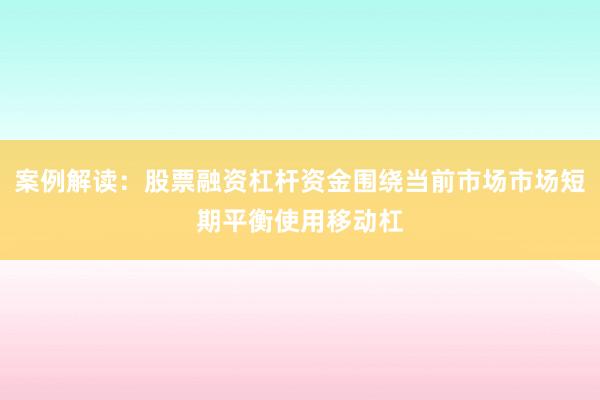 案例解读：股票融资杠杆资金围绕当前市场市场短期平衡使用移动杠