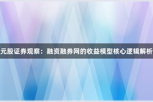 元股证券观察：融资融券网的收益模型核心逻辑解析