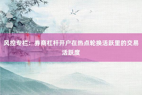 风控专栏：券商杠杆开户在热点轮换活跃里的交易活跃度