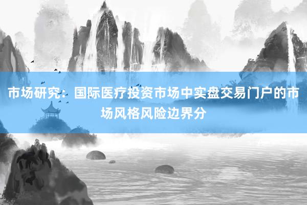 市场研究：国际医疗投资市场中实盘交易门户的市场风格风险边界分
