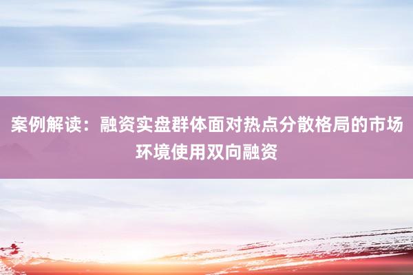 案例解读：融资实盘群体面对热点分散格局的市场环境使用双向融资