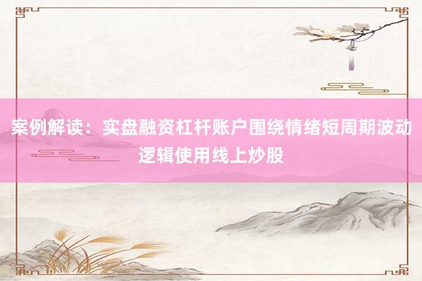 案例解读：实盘融资杠杆账户围绕情绪短周期波动逻辑使用线上炒股