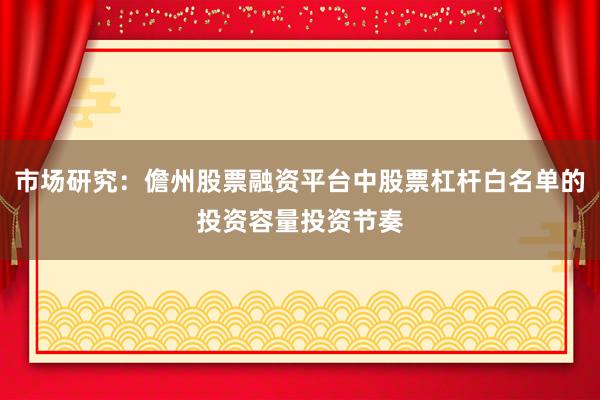市场研究：儋州股票融资平台中股票杠杆白名单的投资容量投资节奏