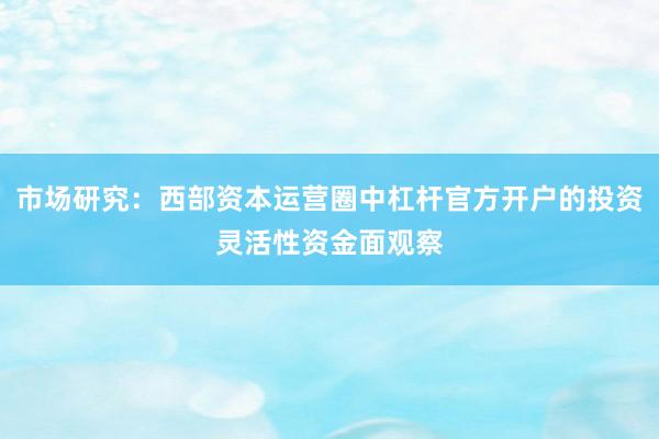 市场研究：西部资本运营圈中杠杆官方开户的投资灵活性资金面观察