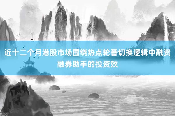 近十二个月港股市场围绕热点轮番切换逻辑中融资融券助手的投资效
